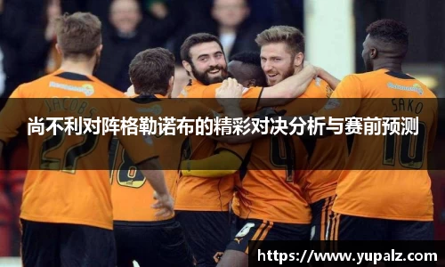 尚不利对阵格勒诺布的精彩对决分析与赛前预测