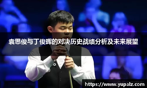 袁思俊与丁俊晖的对决历史战绩分析及未来展望