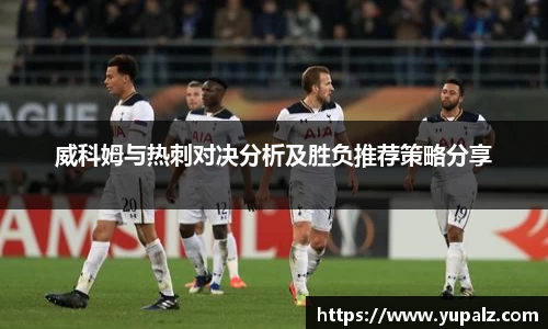 威科姆与热刺对决分析及胜负推荐策略分享